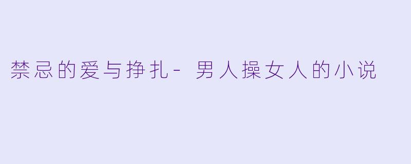 禁忌的爱与挣扎-男人操女人的小说