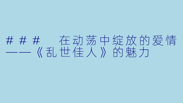 ### 在动荡中绽放的爱情——《乱世佳人》的魅力