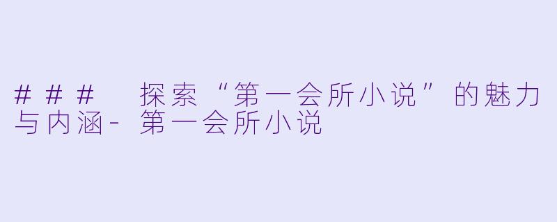 ### 探索“第一会所小说”的魅力与内涵