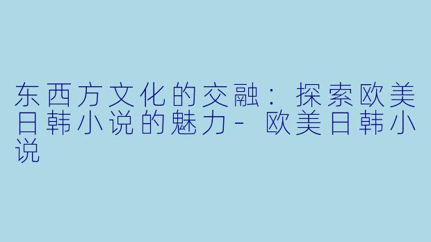 东西方文化的交融：探索欧美日韩小说的魅力-欧美日韩小说