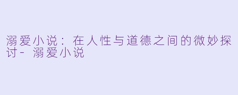 溺爱小说：在人性与道德之间的微妙探讨-溺爱小说