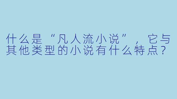 什么是“凡人流小说”,它与其他类型的小说有什么特点?