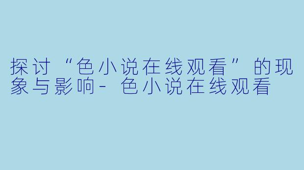 探讨“色小说在线观看”的现象与影响-色小说在线观看