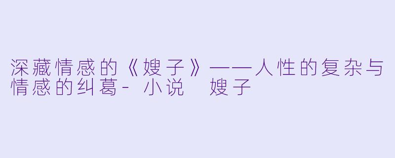 深藏情感的《嫂子》——人性的复杂与情感的纠葛-小说 嫂子
