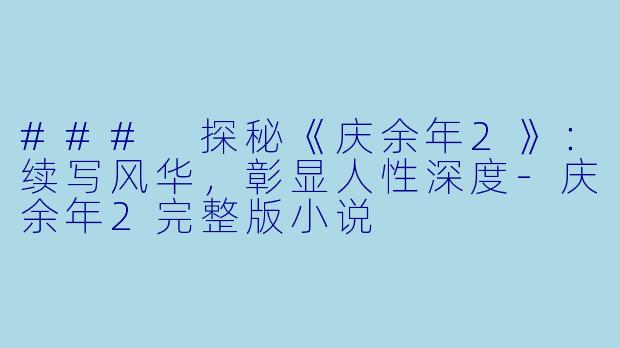 ### 探秘《庆余年2》：续写风华，彰显人性深度-庆余年2完整版小说