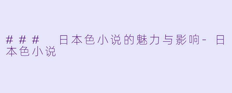 ### 日本色小说的魅力与影响-日本色小说