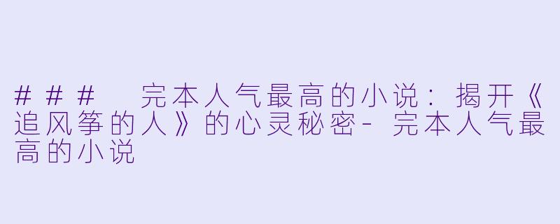 ### 完本人气最高的小说：揭开《追风筝的人》的心灵秘密-完本人气最高的小说