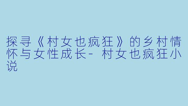 探寻《村女也疯狂》的乡村情怀与女性成长-村女也疯狂小说