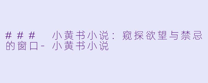 ### 小黄书小说：窥探欲望与禁忌的窗口-小黄书小说