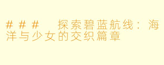 ### 探索碧蓝航线:海洋与少女的交织篇章
