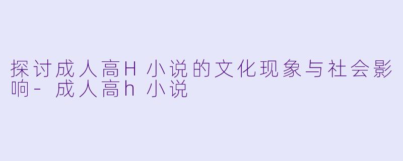 探讨成人高H小说的文化现象与社会影响-成人高h小说