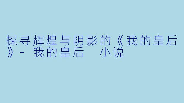 探寻辉煌与阴影的《我的皇后》-我的皇后 小说