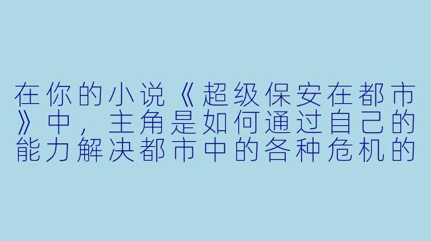 在你的小说《超级保安在都市》中,主角是如何通过自己的能力解决都市中的各种危机的?