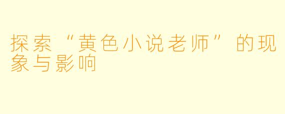 探索“黄色小说老师”的现象与影响