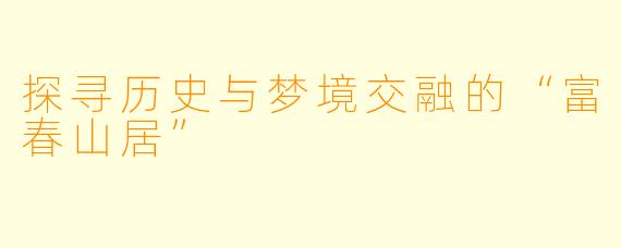 探寻历史与梦境交融的“富春山居”