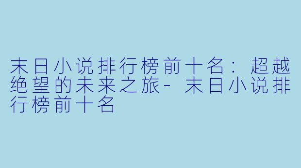 末日小说排行榜前十名：超越绝望的未来之旅-末日小说排行榜前十名