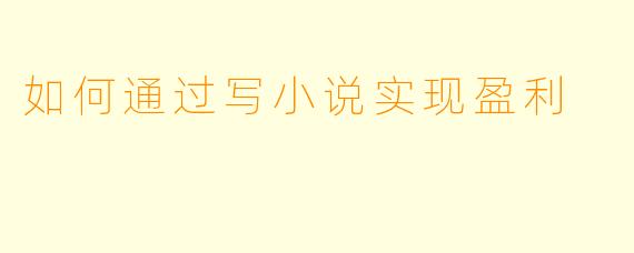 如何通过写小说实现盈利