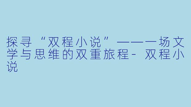 探寻“双程小说”——一场文学与思维的双重旅程-双程小说
