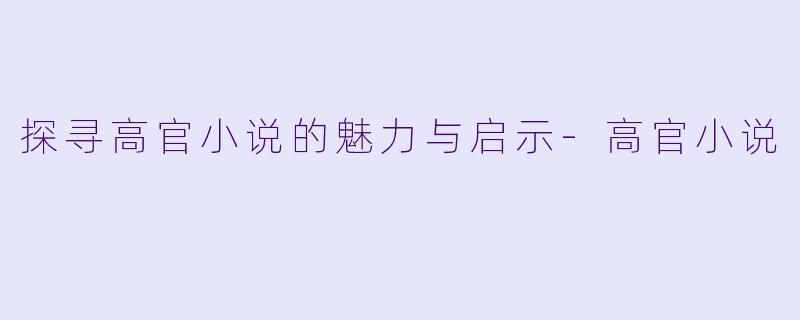 探寻高官小说的魅力与启示-高官小说
