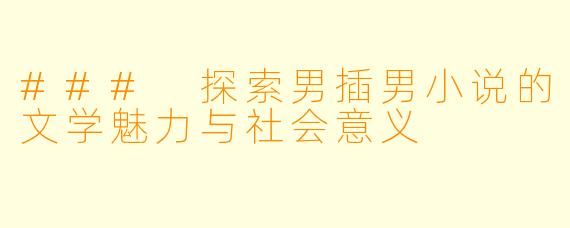 ### 探索男插男小说的文学魅力与社会意义