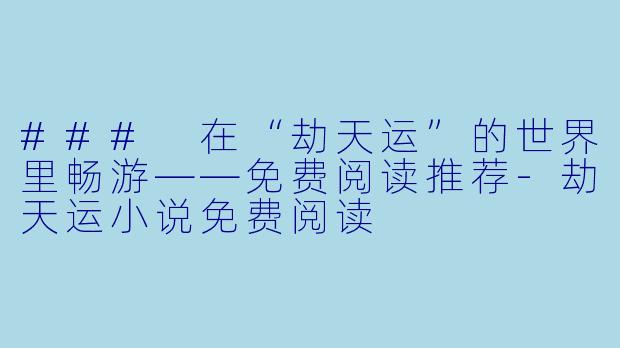 ### 在“劫天运”的世界里畅游——免费阅读推荐-劫天运小说免费阅读