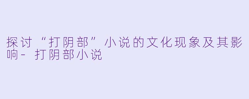 探讨“打阴部”小说的文化现象及其影响-打阴部小说