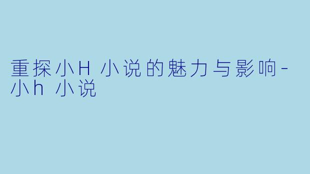 重探小H小说的魅力与影响-小h小说