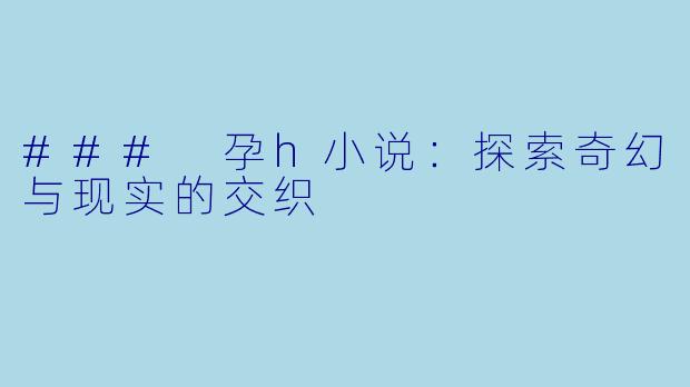 ### 孕h小说:探索奇幻与现实的交织