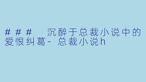 ### 沉醉于总裁小说中的爱恨纠葛-总裁小说h