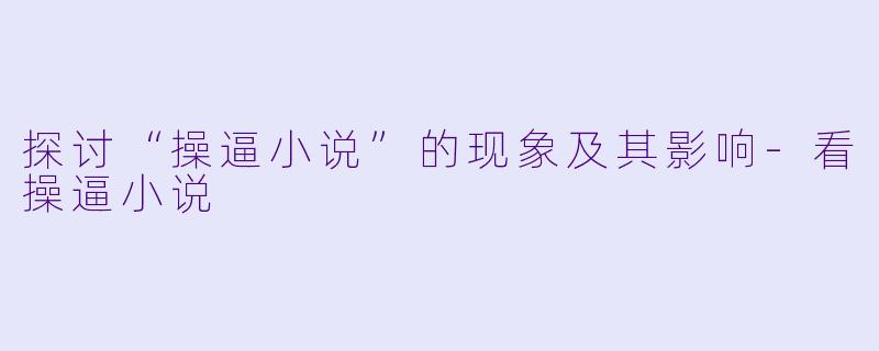 探讨“操逼小说”的现象及其影响-看操逼小说