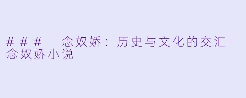 ### 念奴娇：历史与文化的交汇-念奴娇小说