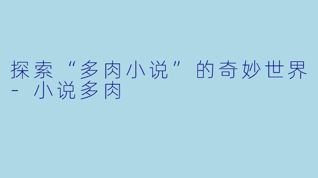 探索“多肉小说”的奇妙世界-小说多肉