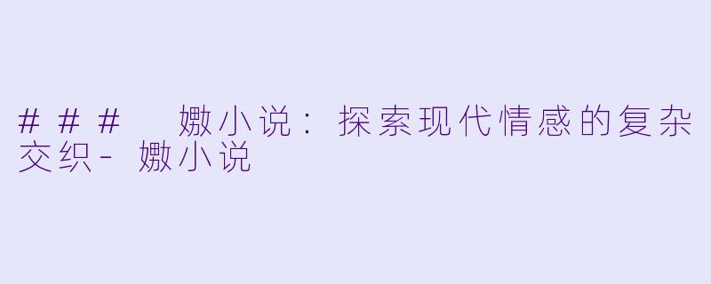 ### 嫐小说：探索现代情感的复杂交织-嫐小说