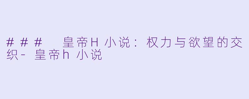 ### 皇帝H小说:权力与欲望的交织