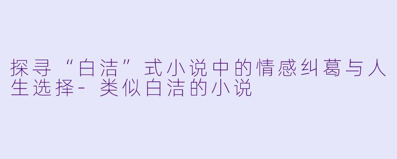 探寻“白洁”式小说中的情感纠葛与人生选择-类似白洁的小说