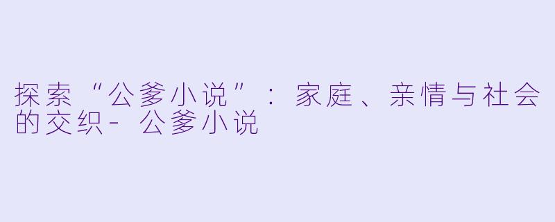 探索“公爹小说”：家庭、亲情与社会的交织-公爹小说