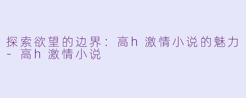探索欲望的边界:高h激情小说的魅力