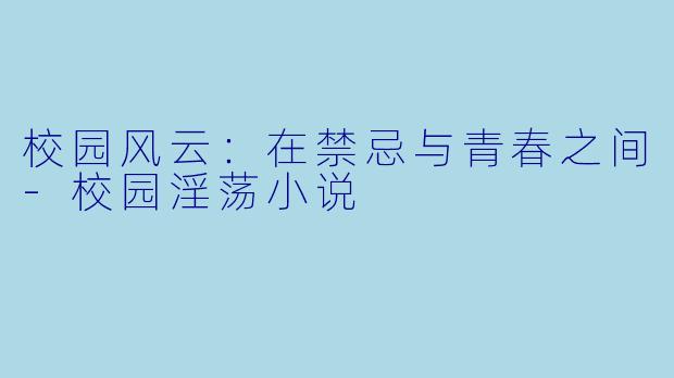校园风云：在禁忌与青春之间-校园淫荡小说