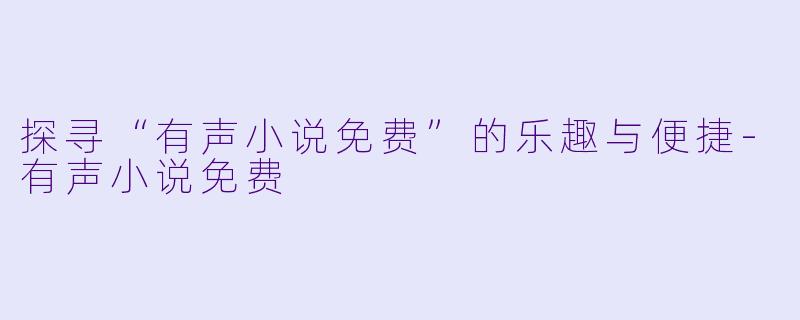 探寻“有声小说免费”的乐趣与便捷-有声小说免费