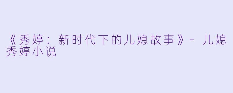 《秀婷：新时代下的儿媳故事》-儿媳秀婷小说