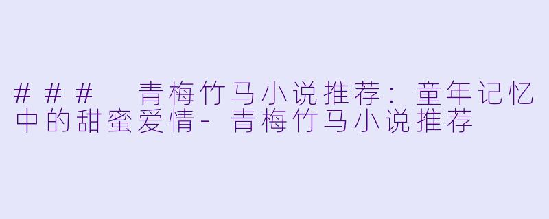 ### 青梅竹马小说推荐：童年记忆中的甜蜜爱情-青梅竹马小说推荐