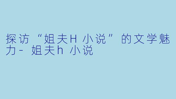 探访“姐夫H小说”的文学魅力-姐夫h小说