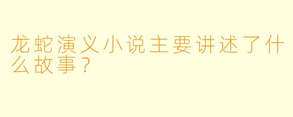 龙蛇演义小说主要讲述了什么故事?