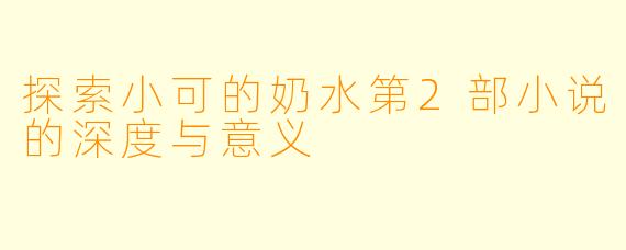 探索小可的奶水第2部小说的深度与意义