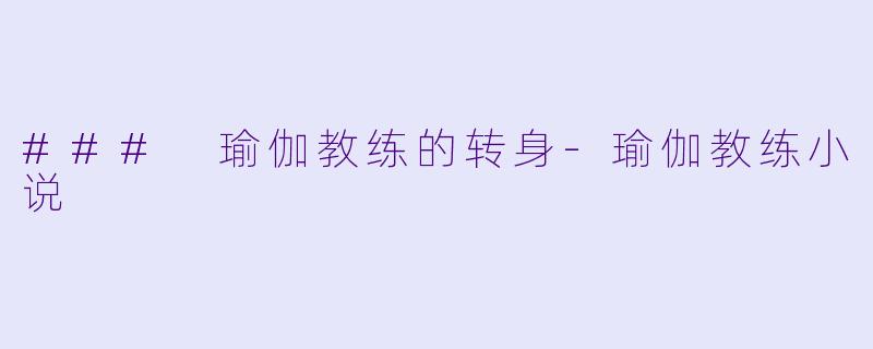### 瑜伽教练的转身-瑜伽教练小说