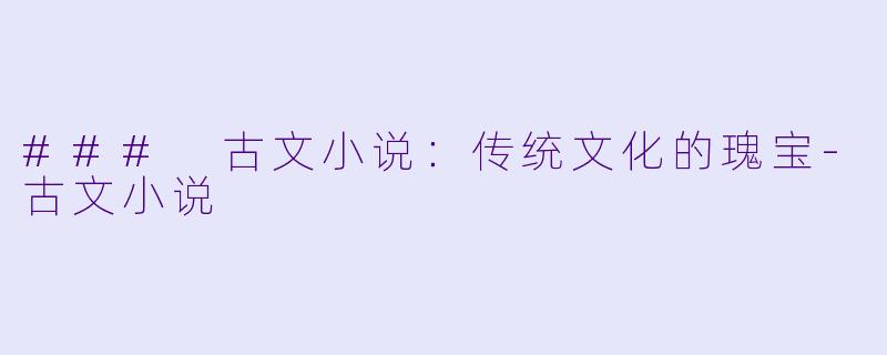 ### 古文小说：传统文化的瑰宝-古文小说