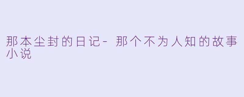 那本尘封的日记-那个不为人知的故事小说