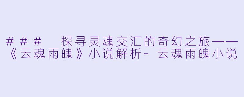 ### 探寻灵魂交汇的奇幻之旅——《云魂雨魄》小说解析