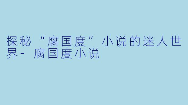 探秘“腐国度”小说的迷人世界-腐国度小说