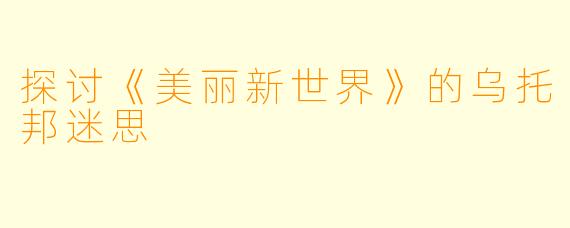 探讨《美丽新世界》的乌托邦迷思